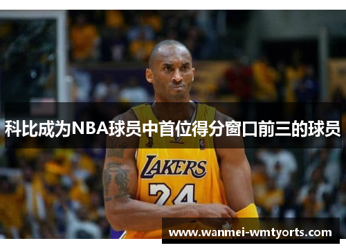 科比成为NBA球员中首位得分窗口前三的球员