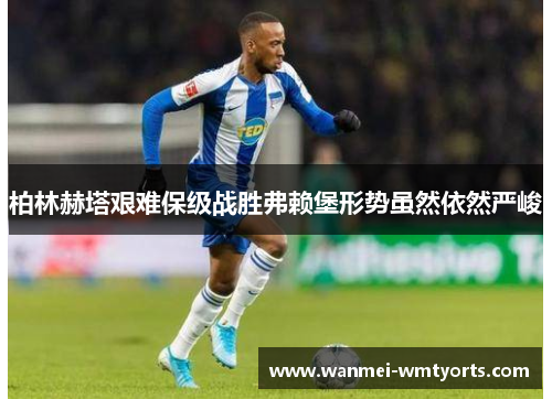 柏林赫塔艰难保级战胜弗赖堡形势虽然依然严峻