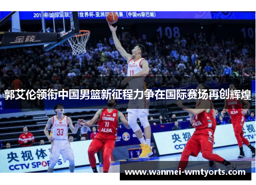 郭艾伦领衔中国男篮新征程力争在国际赛场再创辉煌