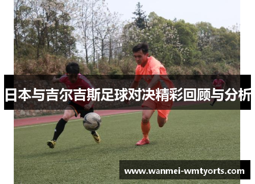 日本与吉尔吉斯足球对决精彩回顾与分析